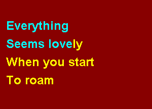 Everything
Seems lovely

When you start
To roam
