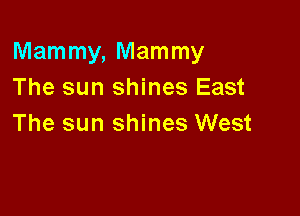 Mammy, Mammy
The sun shines East

The sun shines West