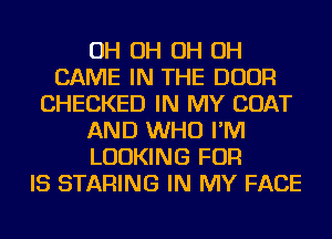 OH OH OH OH
CAME IN THE DOOR
CHECKED IN MY COAT
AND WHO I'M
LOOKING FOR
IS STARING IN MY FACE