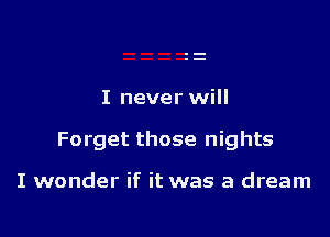I never will

Forget those nights

I wonder if it was a dream