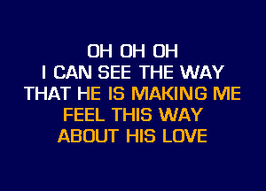 OH OH OH
I CAN SEE THE WAY
THAT HE IS MAKING ME
FEEL THIS WAY
ABOUT HIS LOVE