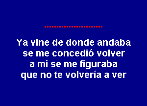 Ya vine de donde andaba

se me concedic') volver
a mi se me figuraba
que no te volveria a ver