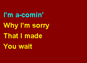 I'm a-comin'
Why I'm sorry

That I made
You wait