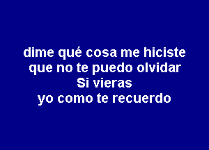 dime que? cosa me hiciste
que no te puedo olvidar

Si vieras
yo como te recuerdo