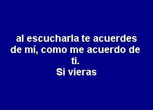 al escucharla te acuerdes
de mi, como me acuerdo de

ti.
Si vieras