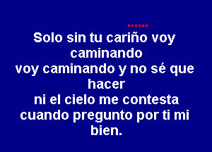 Solo sin tu carifm voy
caminando
voy caminando y no sfg que
hacer
ni el cielo me contesta
cuando pregunto por ti mi
bien.