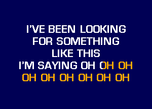 I'VE BEEN LOOKING
FOR SOMETHING
LIKE THIS
I'M SAYING OH OH OH
OH OH OH OH OH OH