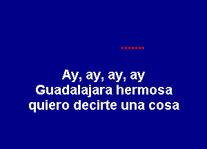 AV, ay, ay, ay
Guadalajara hermosa
quiero decirte una cosa