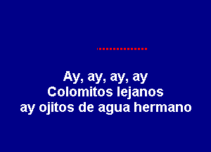 AV, ay, ay, ay
Colomitos Iejanos
ay ojitos de agua hermano