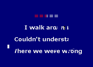 I walk arm n- 1

Couldn't understz
ll

(here we wei'e wrdng