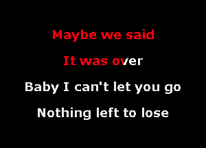 Maybe we said

It was over

Baby I can't let you go

Nothing left to lose