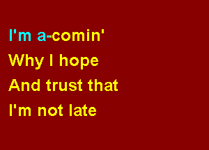 I'm a-comin'
Why I hope

And trust that
I'm not late