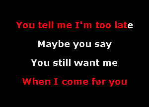 You tell me I'm too late
Maybe you say

You still want me

When I come for you