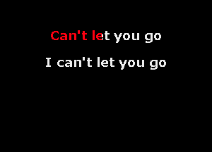 Can't let you go

I can't let you go