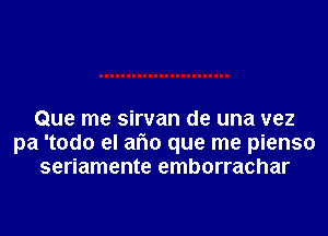 Que me sirvan de una vez
pa 'todo el afm que me pienso
seriamente emborrachar