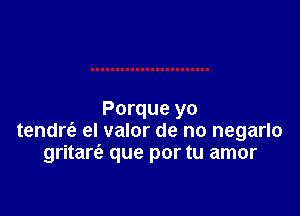 Porque yo
tendrc'e el valor de no negarlo
gritar6. que por tu amor