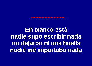 En blanco esta
nadie supo escribir nada
n0 dejaron ni una huella
nadie me importaba nada