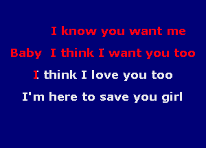 I think I love you too

I'm here to save you girl