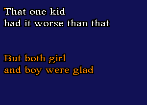 That one kid
had it worse than that

But both girl
and boy were glad