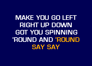 MAKE YOU GO LEFT
RIGHT UP DOWN
GOT YOU SPINNING
'ROUND AND WOUND
SAY SAY