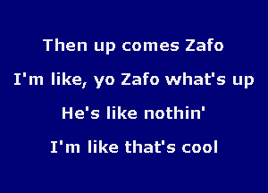 Then up comes Zafo

I'm like, yo Zafo what's up

He's like nothin'

I'm like that's cool