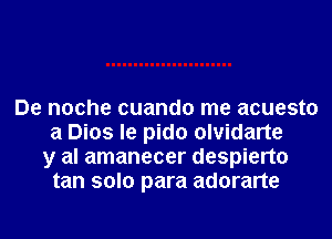 De noche cuando me acuesto
a Dios le pido olvidarte
y al amanecer despierto
tan solo para adorarte