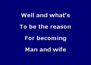 Well and what's

To be the reason

For becoming

Man and wife