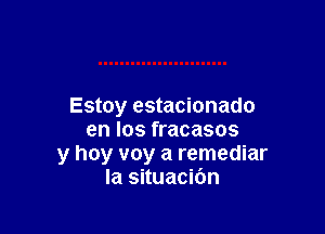 Estoy estacionado

en '08 fracasos

y hoy voy a remediar
la situacibn