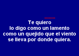 Te quiero

lo digo como un lamento
como un quejido que el viento
se lleva por donde quiera.