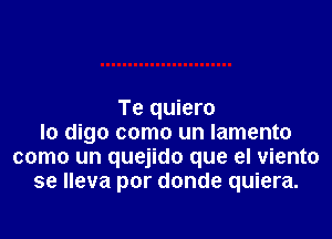 Te quiero

lo digo como un Iamento
como un quejido que el viento
se lleva por donde quiera.