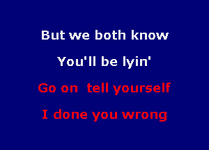 But we both know

You'll be lyin'