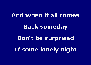 And when it all comes
Back someday

Don't be surprised

If some lonely night