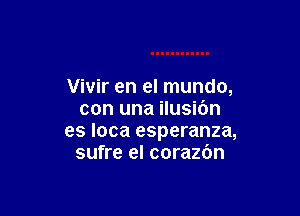 Vivir en el mundo,

con una ilusibn
es Ioca esperanza,
sufre el corazdn