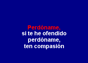 si te he ofendido
perdbname,
ten compasic'm