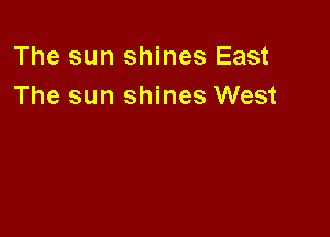 The sun shines East
The sun shines West