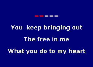 You keep bringing out

The free in me

What you do to my heart