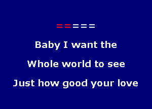 Baby I want the

Whole world to see

Just how good your love