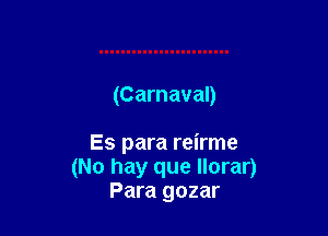 (Carnaval)

Es para reirme
(No hay que Ilorar)
Para gozar