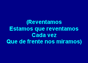 (Reventamos
Estamos que reventamos

Cada vez
Que de frente nos miramos)