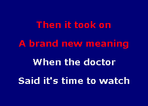 When the doctor

Said it's time to watch