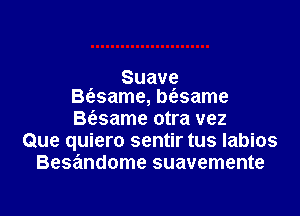 , Suavg
Besame, besame

B(esame otra vez
Que quiero sentir tus Iabios
Besandome suavemente