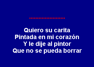 Quiero su carita

Pintada en mi corazbn
Y le dije al pintor
Que no se pueda borrar