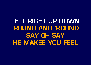 LEFT RIGHT UP DOWN
'RUUND AND 'RUUND
SAY OH SAY
HE MAKES YOU FEEL