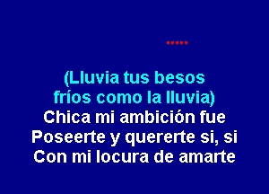 (Lluvia tus besos
frios como la Iluvia)
Chica mi ambicibn fue
Poseerte y quererte si, si

Con mi Iocura de amarte l