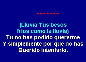 (Lluvia Tus besos
frios como la lluvia)
Tu n0 has podido quererme
Y simplemente por que no has
Querido intentarlo.