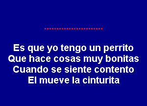 Es que yo tengo un perrito
Que hace cosas muy bonitas
Cuando se siente contento
El mueve la cinturita