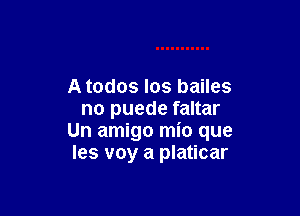 A todos los bailes

no puede faltar
Un amigo mio que
Ies voy a platicar