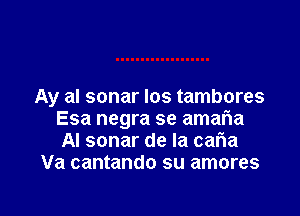 Ay al sonar los tambores

Esa negra se amaria
AI sonar de la cafwa
Va cantando su amores