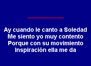 Ay cuando le canto a Soledad
Me siento yo muy contento
Porque con su movimiento

lnspiracifm ella me da