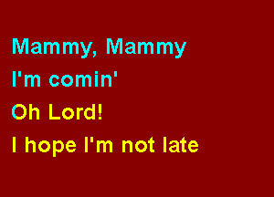 Mammy, Mammy
I'm comin'

Oh Lord!
I hope I'm not late
